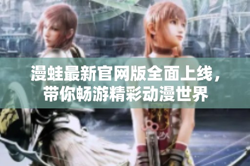 漫蛙最新官網版全面上線，帶你暢游精彩動漫世界