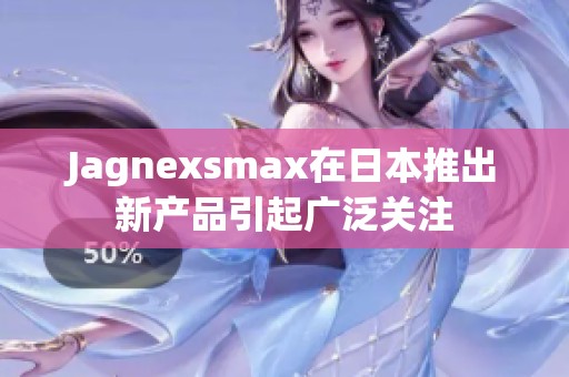 Jagnexsmax在日本推出新產品引起廣泛關注