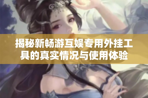 揭秘新暢游互娛專用外掛工具的真實情況與使用體驗