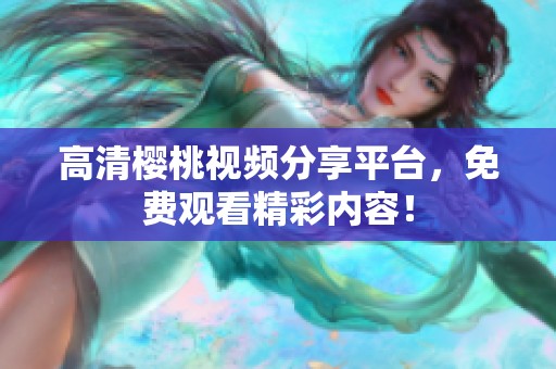 高清櫻桃視頻分享平臺，免費觀看精彩內容！