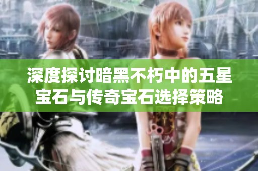 深度探討暗黑不朽中的五星寶石與傳奇寶石選擇策略