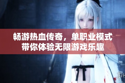 暢游熱血傳奇，單職業模式帶你體驗無限游戲樂趣