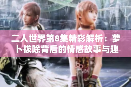 二人世界第8集精彩解析：蘿卜拔除背后的情感故事與趣聞