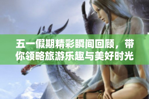 五一假期精彩瞬間回顧，帶你領略旅游樂趣與美好時光