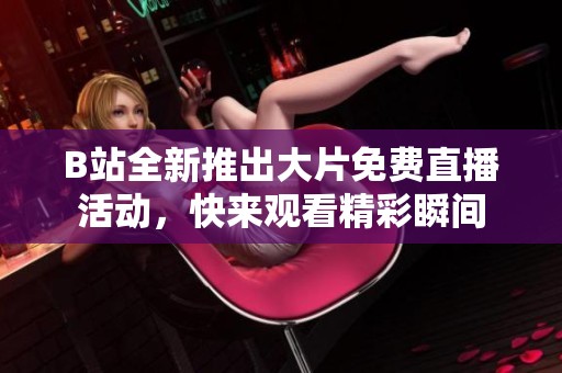 B站全新推出大片免費直播活動，快來觀看精彩瞬間