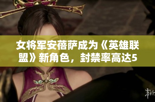 女將軍安蓓薩成為《英雄聯(lián)盟》新角色，封禁率高達50%
