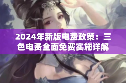 2024年新版電費(fèi)政策：三色電費(fèi)全面免費(fèi)實(shí)施詳解