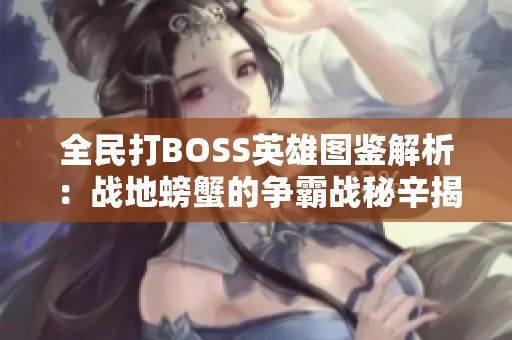 全民打BOSS英雄圖鑒解析：戰地螃蟹的爭霸戰秘辛揭秘