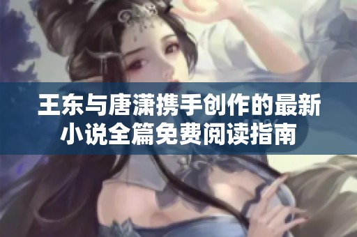 王東與唐瀟攜手創作的最新小說全篇免費閱讀指南