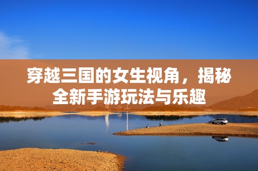 穿越三國的女生視角，揭秘全新手游玩法與樂趣