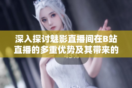 深入探討魅影直播間在B站直播的多重優勢及其帶來的效益分析