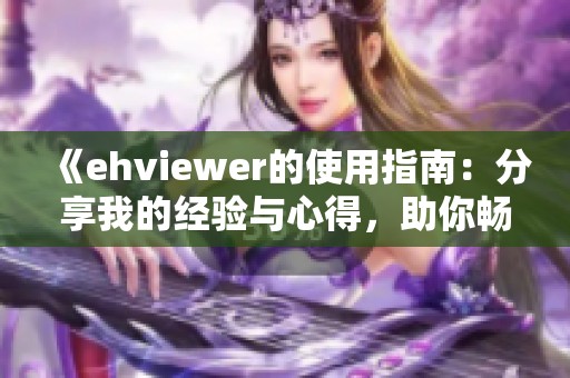 《ehviewer的使用指南：分享我的經驗與心得，助你暢享精彩內容》