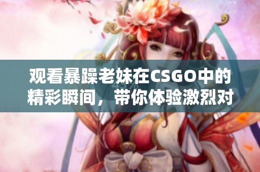 觀看暴躁老妹在CSGO中的精彩瞬間，帶你體驗(yàn)激烈對(duì)戰(zhàn)樂趣
