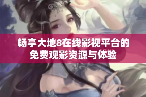 暢享大地8在線影視平臺的免費觀影資源與體驗