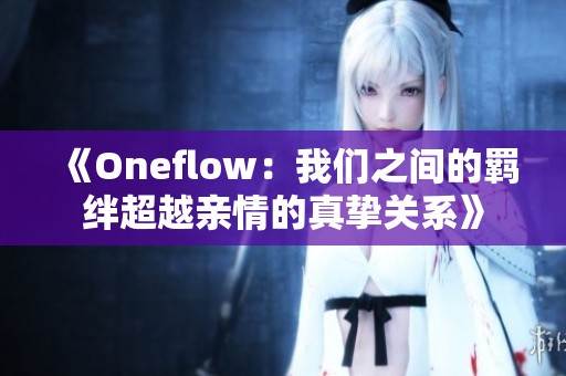 《Oneflow：我們之間的羈絆超越親情的真摯關系》