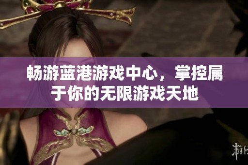 暢游藍港游戲中心，掌控屬于你的無限游戲天地