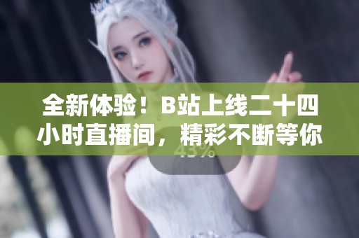全新體驗！B站上線二十四小時直播間，精彩不斷等你來看！