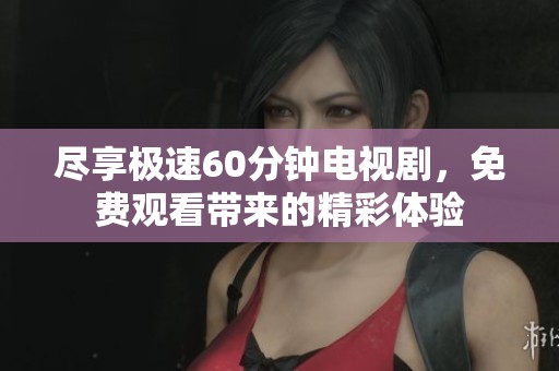 盡享極速60分鐘電視劇，免費觀看帶來的精彩體驗