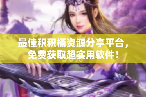最佳積積桶資源分享平臺(tái)，免費(fèi)獲取超實(shí)用軟件！