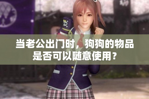 當老公出門時，狗狗的物品是否可以隨意使用？