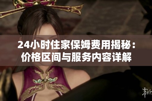 24小時住家保姆費用揭秘：價格區間與服務內容詳解