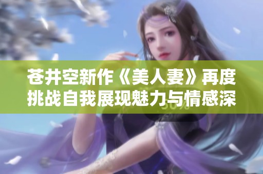 蒼井空新作《美人妻》再度挑戰自我展現魅力與情感深度