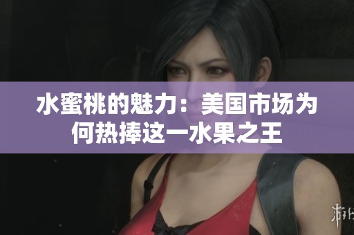 水蜜桃的魅力：美國市場為何熱捧這一水果之王
