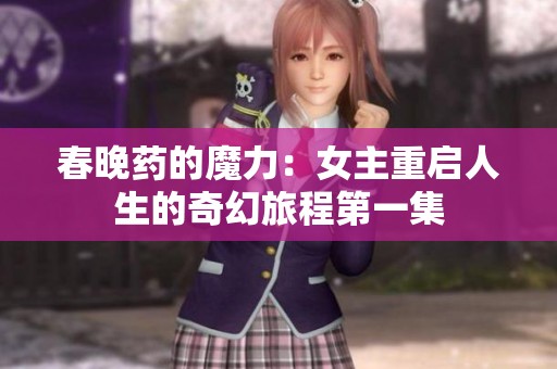 春晚藥的魔力：女主重啟人生的奇幻旅程第一集