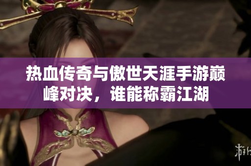 熱血傳奇與傲世天涯手游巔峰對(duì)決，誰能稱霸江湖