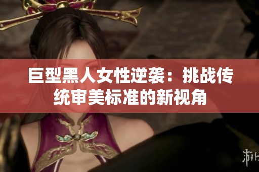 巨型黑人女性逆襲：挑戰傳統審美標準的新視角