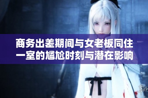 商務(wù)出差期間與女老板同住一室的尷尬時刻與潛在影響