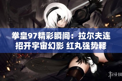 拳皇97精彩瞬間：拉爾夫連招開宇宙幻影 紅丸強勢釋放雷光拳