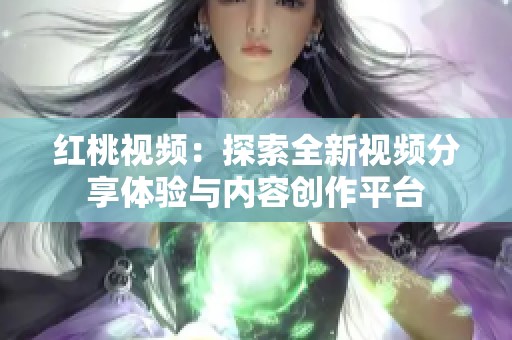 紅桃視頻：探索全新視頻分享體驗與內容創作平臺