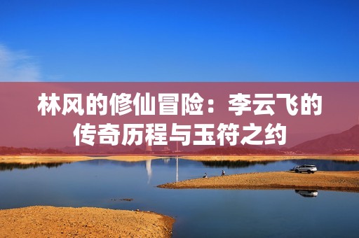 林風(fēng)的修仙冒險(xiǎn)：李云飛的傳奇歷程與玉符之約