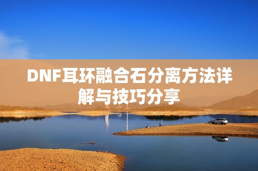 DNF耳環融合石分離方法詳解與技巧分享
