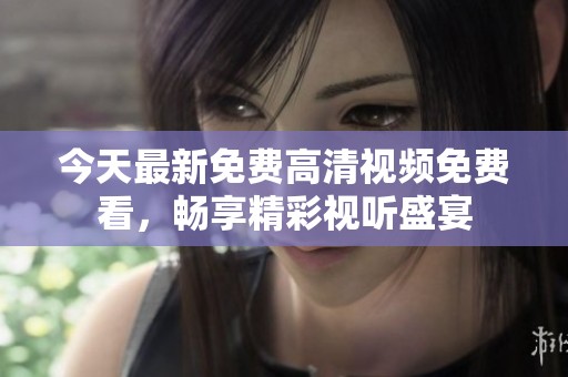 今天最新免費(fèi)高清視頻免費(fèi)看，暢享精彩視聽盛宴