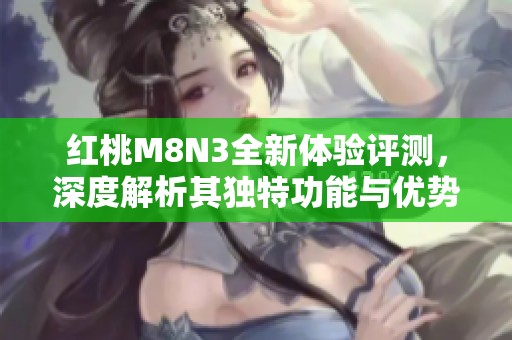 紅桃M8N3全新體驗評測，深度解析其獨特功能與優勢