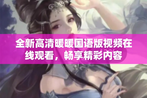全新高清暖暖國語版視頻在線觀看，暢享精彩內容