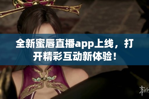 全新蜜唇直播app上線，打開精彩互動新體驗！