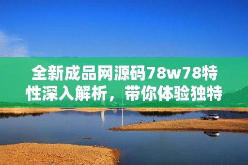 全新成品網源碼78w78特性深入解析，帶你體驗獨特魅力