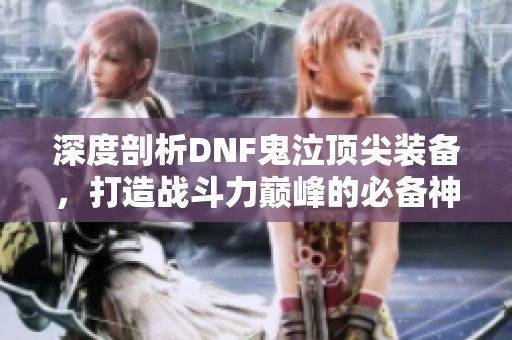 深度剖析DNF鬼泣頂尖裝備，打造戰斗力巔峰的必備神兵