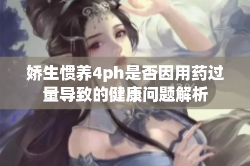 嬌生慣養4ph是否因用藥過量導致的健康問題解析