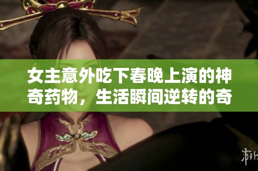 女主意外吃下春晚上演的神奇藥物，生活瞬間逆轉的奇遇記