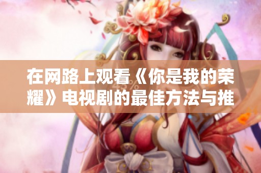 在網路上觀看《你是我的榮耀》電視劇的最佳方法與推薦