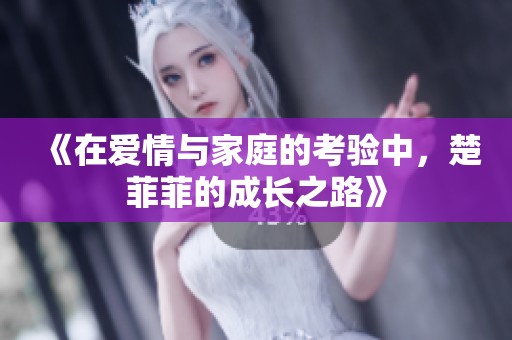 《在愛情與家庭的考驗中，楚菲菲的成長之路》