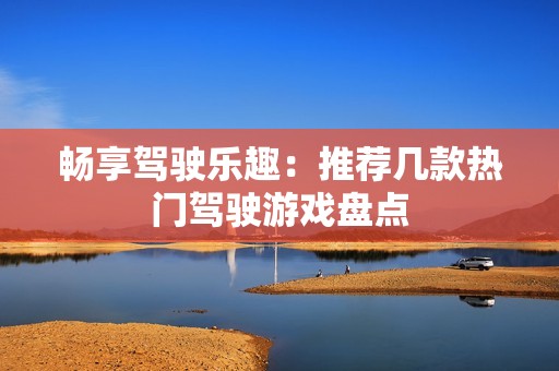 暢享駕駛樂趣：推薦幾款熱門駕駛游戲盤點