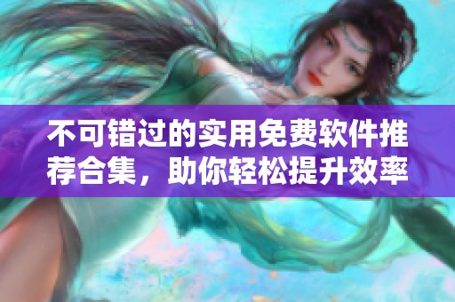 不可錯過的實用免費軟件推薦合集，助你輕松提升效率