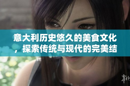 意大利歷史悠久的美食文化，探索傳統(tǒng)與現(xiàn)代的完美結合