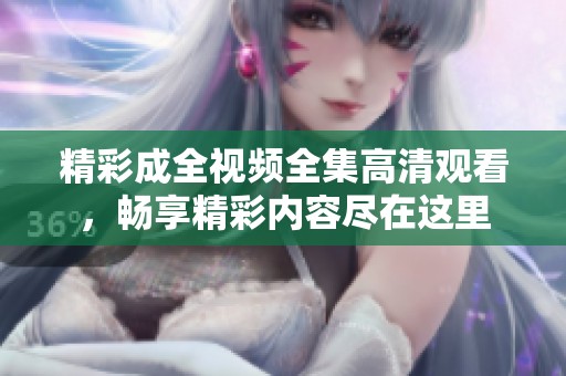 精彩成全視頻全集高清觀看，暢享精彩內容盡在這里