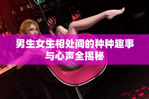 男生女生相處間的種種趣事與心聲全揭秘